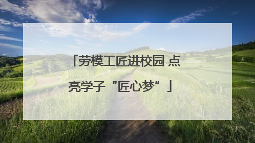 劳模工匠进校园 点亮学子“匠心梦”