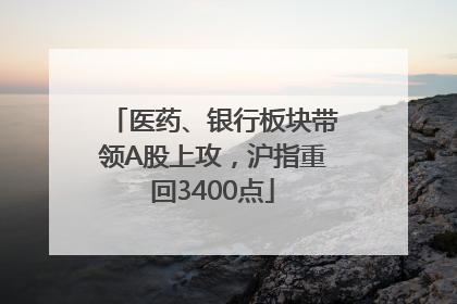 医药、银行板块带领A股上攻，沪指重回3400点