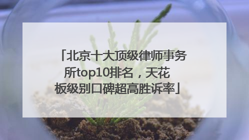 北京十大顶级律师事务所top10排名，天花板级别口碑超高胜诉率