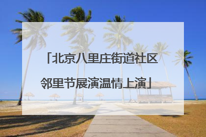 北京八里庄街道社区邻里节展演温情上演