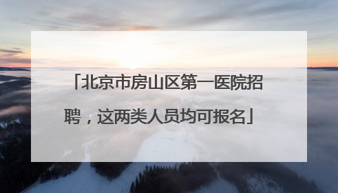 北京市房山区第一医院招聘，这两类人员均可报名