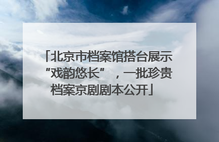 北京市档案馆搭台展示“戏韵悠长”，一批珍贵档案京剧剧本公开