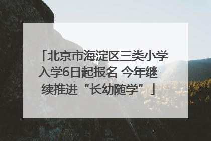 北京市海淀区三类小学入学6日起报名 今年继续推进“长幼随学”