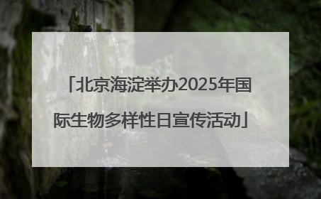 北京海淀举办2025年国际生物多样性日宣传活动