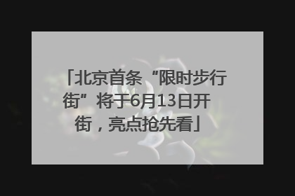 北京首条“限时步行街”将于6月13日开街，亮点抢先看