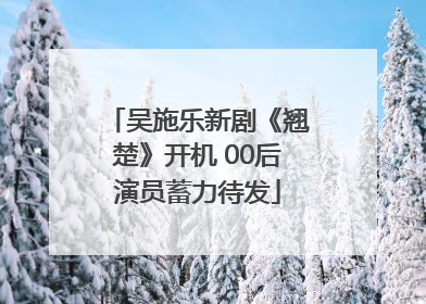 吴施乐新剧《翘楚》开机 00后演员蓄力待发