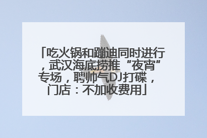 吃火锅和蹦迪同时进行，武汉海底捞推“夜宵”专场，聘帅气DJ打碟，门店：不加收费用