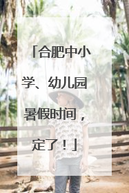 合肥中小学、幼儿园暑假时间，定了！