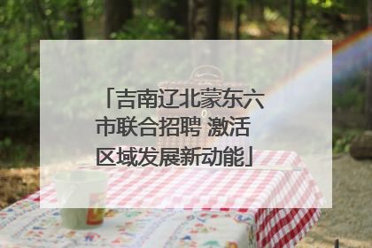 吉南辽北蒙东六市联合招聘 激活区域发展新动能