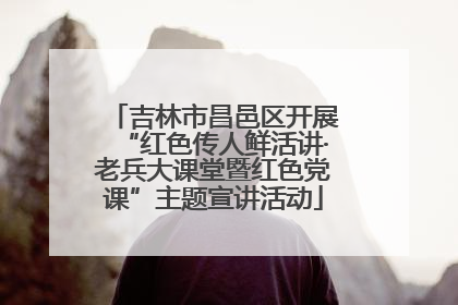 吉林市昌邑区开展“红色传人鲜活讲·老兵大课堂暨红色党课”主题宣讲活动