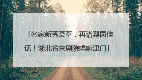 名家新秀荟萃，再谱梨园佳话！湖北省京剧院唱响津门