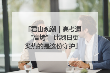 君山观潮｜高考遇“高烤” 比烈日更炙热的是这份守护