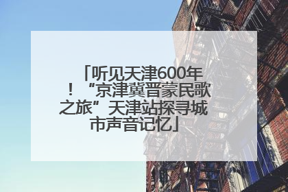 听见天津600年！“京津冀晋蒙民歌之旅”天津站探寻城市声音记忆