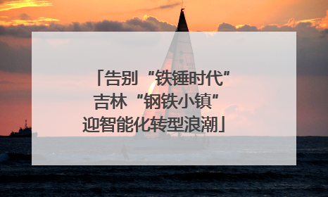告别“铁锤时代” 吉林“钢铁小镇”迎智能化转型浪潮