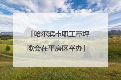 哈尔滨市职工草坪歌会在平房区举办