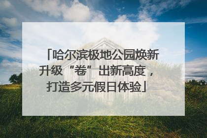 哈尔滨极地公园焕新升级“卷”出新高度，打造多元假日体验
