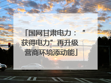 国网甘肃电力：“获得电力”再升级 营商环境添动能