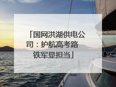 国网洪湖供电公司：护航高考路 铁军显担当