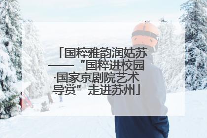 国粹雅韵润姑苏——“国粹进校园·国家京剧院艺术导赏”走进苏州