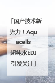 国产技术新势力！Aquacells超纯水EDI引发关注