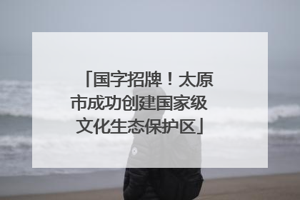 国字招牌！太原市成功创建国家级文化生态保护区