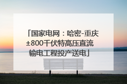 国家电网：哈密-重庆±800千伏特高压直流输电工程投产送电