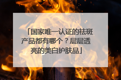 国家唯一认证的祛斑产品都有哪个？层层透亮的美白护肤品