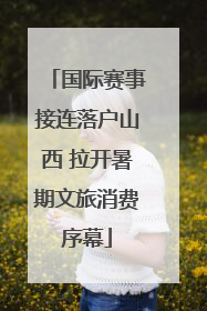 国际赛事接连落户山西 拉开暑期文旅消费序幕