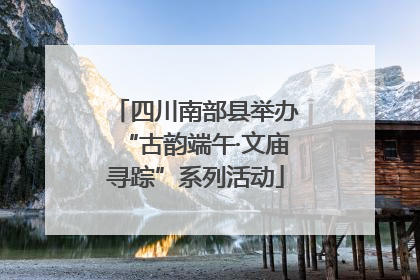 四川南部县举办“古韵端午·文庙寻踪”系列活动