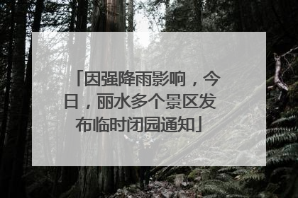 因强降雨影响，今日，丽水多个景区发布临时闭园通知