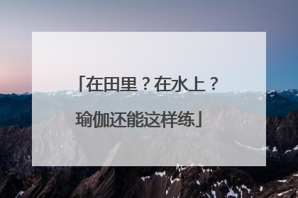 在田里？在水上？瑜伽还能这样练