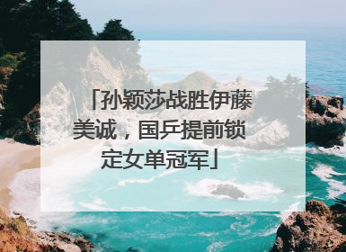 孙颖莎战胜伊藤美诚，国乒提前锁定女单冠军