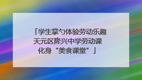 学生掌勺体验劳动乐趣 天元区隆兴中学劳动课化身“美食课堂”
