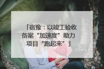 宿豫：以竣工验收备案“加速度”助力项目“跑起来”
