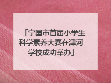 宁国市首届小学生科学素养大赛在津河学校成功举办