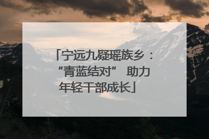 宁远九疑瑶族乡：“青蓝结对” 助力年轻干部成长