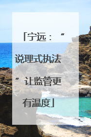 宁远：“说理式执法”让监管更有温度