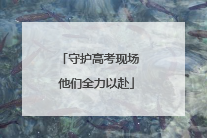 守护高考现场 他们全力以赴