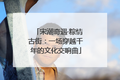 宋潮奇遇·粽情古街：一场穿越千年的文化交响曲
