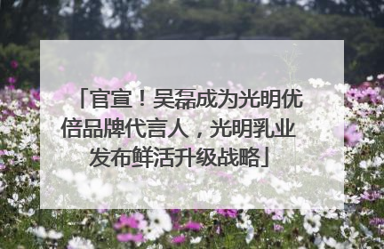 官宣！吴磊成为光明优倍品牌代言人，光明乳业发布鲜活升级战略