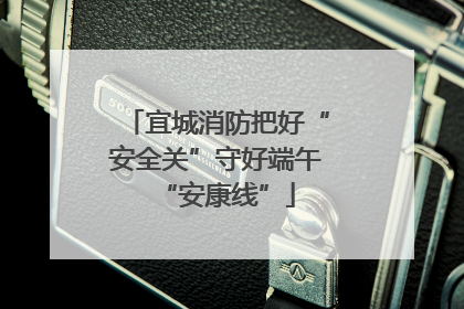 宜城消防把好“安全关”守好端午“安康线”