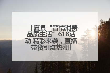 夏县“晋情消费·品质生活”618活动 精彩来袭，直播带货引爆热潮