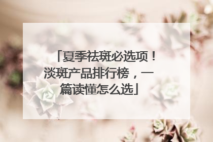 夏季祛斑必选项！淡斑产品排行榜，一篇读懂怎么选