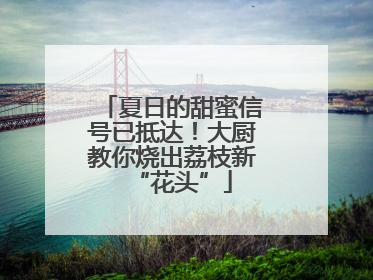 夏日的甜蜜信号已抵达！大厨教你烧出荔枝新“花头”