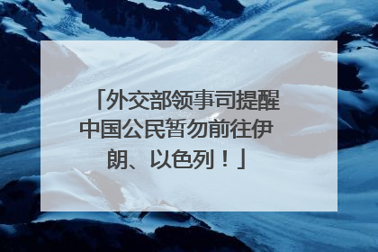 外交部领事司提醒中国公民暂勿前往伊朗、以色列！