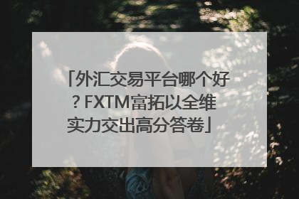 外汇交易平台哪个好？FXTM富拓以全维实力交出高分答卷
