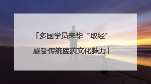 多国学员来华“取经” 感受传统医药文化魅力