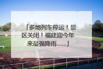 多地列车停运！景区关闭！福建迎今年来最强降雨……