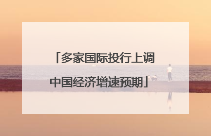 多家国际投行上调中国经济增速预期
