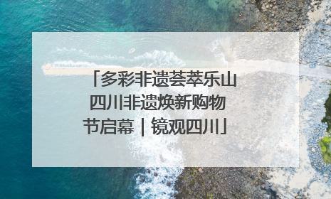多彩非遗荟萃乐山 四川非遗焕新购物节启幕｜镜观四川